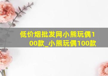 (低价烟批发网)小熊玩偶100款_小熊玩偶100款