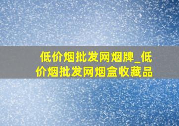 (低价烟批发网)烟牌_(低价烟批发网)烟盒收藏品