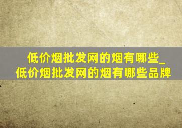 (低价烟批发网)的烟有哪些_(低价烟批发网)的烟有哪些品牌