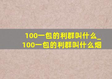 100一包的利群叫什么_100一包的利群叫什么烟