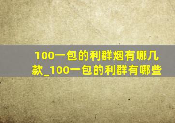 100一包的利群烟有哪几款_100一包的利群有哪些