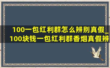 100一包红利群怎么辨别真假_100块钱一包红利群香烟真假辨别