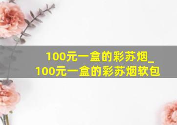 100元一盒的彩苏烟_100元一盒的彩苏烟软包