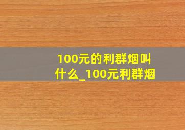 100元的利群烟叫什么_100元利群烟