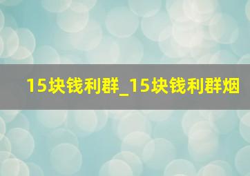 15块钱利群_15块钱利群烟