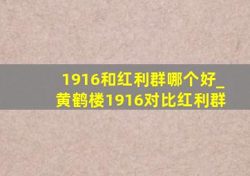 1916和红利群哪个好_黄鹤楼1916对比红利群