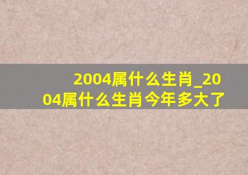 2004属什么生肖_2004属什么生肖今年多大了