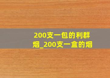 200支一包的利群烟_200支一盒的烟