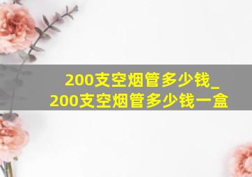 200支空烟管多少钱_200支空烟管多少钱一盒