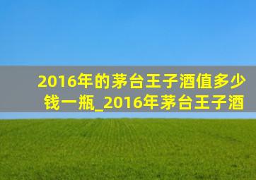 2016年的茅台王子酒值多少钱一瓶_2016年茅台王子酒