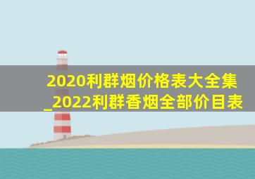 2020利群烟价格表大全集_2022利群香烟全部价目表