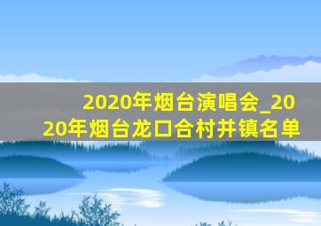 2020年烟台演唱会_2020年烟台龙口合村并镇名单