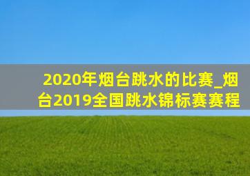 2020年烟台跳水的比赛_烟台2019全国跳水锦标赛赛程