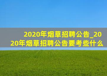 2020年烟草招聘公告_2020年烟草招聘公告要考些什么