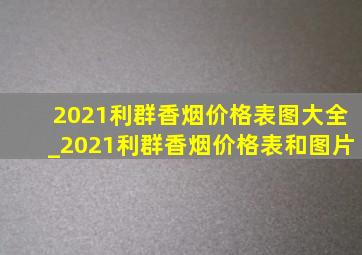 2021利群香烟价格表图大全_2021利群香烟价格表和图片