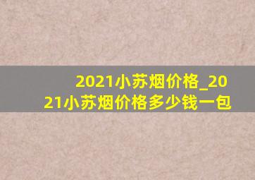 2021小苏烟价格_2021小苏烟价格多少钱一包