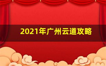 2021年广州云道攻略