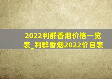 2022利群香烟价格一览表_利群香烟2022价目表