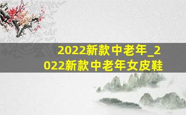 2022新款中老年_2022新款中老年女皮鞋