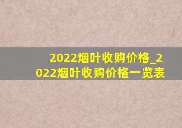 2022烟叶收购价格_2022烟叶收购价格一览表