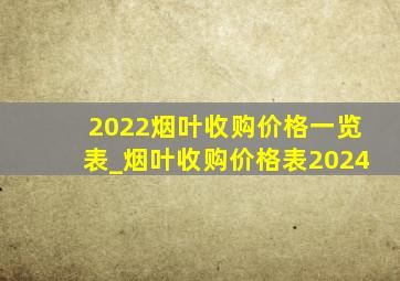 2022烟叶收购价格一览表_烟叶收购价格表2024