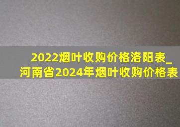 2022烟叶收购价格洛阳表_河南省2024年烟叶收购价格表