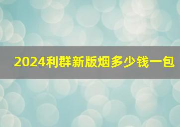 2024利群新版烟多少钱一包