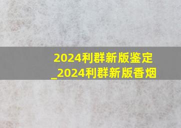 2024利群新版鉴定_2024利群新版香烟