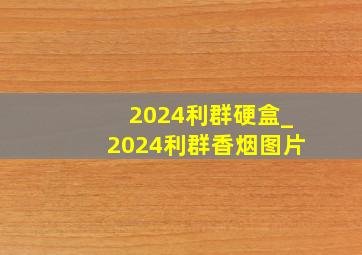 2024利群硬盒_2024利群香烟图片