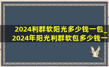 2024利群软阳光多少钱一包_2024年阳光利群软包多少钱一包