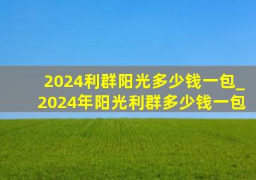 2024利群阳光多少钱一包_2024年阳光利群多少钱一包