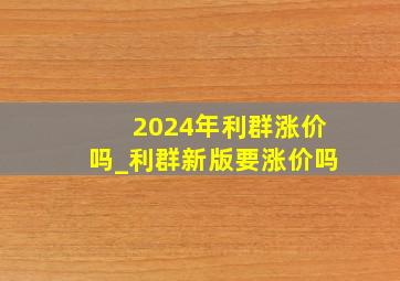 2024年利群涨价吗_利群新版要涨价吗