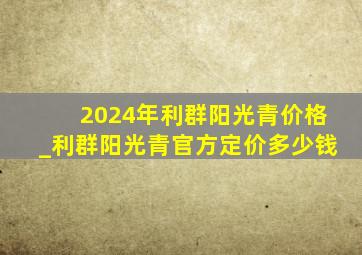 2024年利群阳光青价格_利群阳光青官方定价多少钱