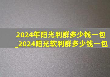 2024年阳光利群多少钱一包_2024阳光软利群多少钱一包