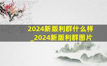 2024新版利群什么样_2024新版利群图片