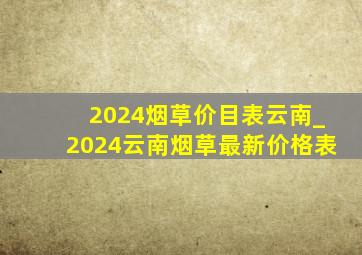 2024烟草价目表云南_2024云南烟草最新价格表