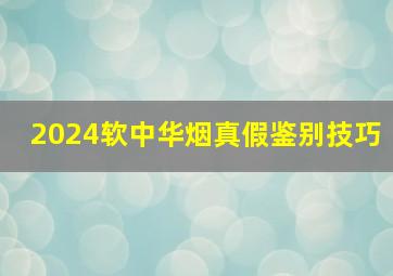 2024软中华烟真假鉴别技巧