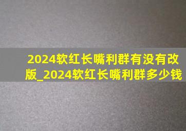 2024软红长嘴利群有没有改版_2024软红长嘴利群多少钱