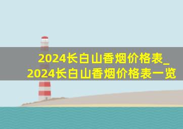 2024长白山香烟价格表_2024长白山香烟价格表一览