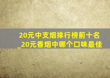 20元中支烟排行榜前十名_20元香烟中哪个口味最佳