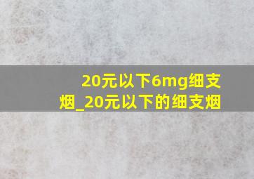 20元以下6mg细支烟_20元以下的细支烟