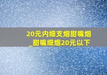 20元内细支烟甜嘴烟_甜嘴细烟20元以下