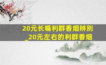 20元长嘴利群香烟辨别_20元左右的利群香烟