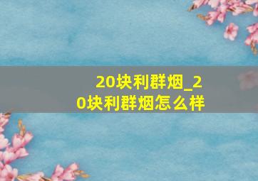 20块利群烟_20块利群烟怎么样