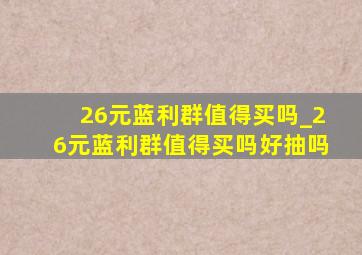 26元蓝利群值得买吗_26元蓝利群值得买吗好抽吗