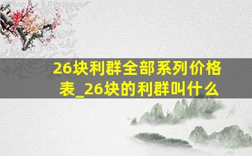 26块利群全部系列价格表_26块的利群叫什么