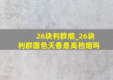 26块利群烟_26块利群国色天香是高档烟吗