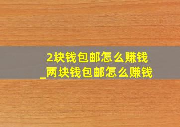 2块钱包邮怎么赚钱_两块钱包邮怎么赚钱