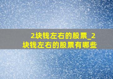 2块钱左右的股票_2块钱左右的股票有哪些