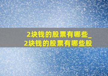 2块钱的股票有哪些_2块钱的股票有哪些股